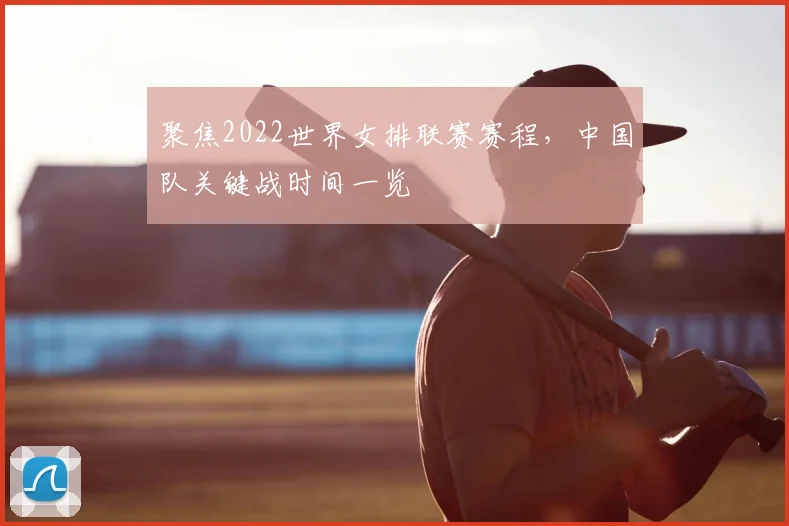 聚焦2022世界女排联赛赛程，中国队关键战时间一览