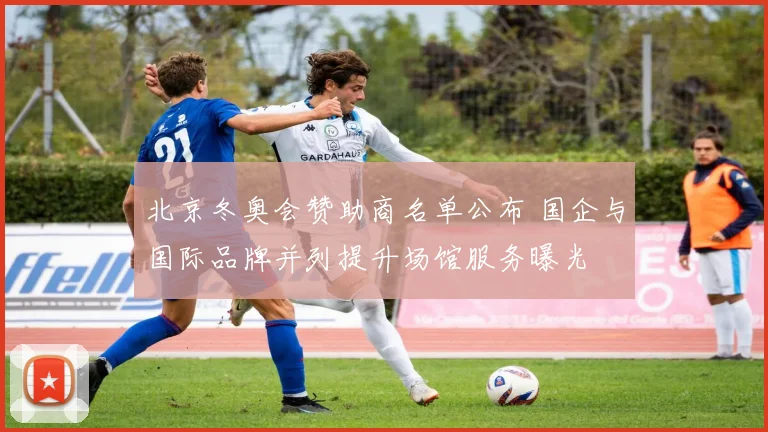 北京冬奥会赞助商名单公布 国企与国际品牌并列提升场馆服务曝光