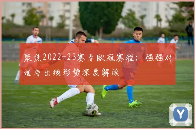 聚焦2022-23赛季欧冠赛程：强强对话与出线形势深度解读
