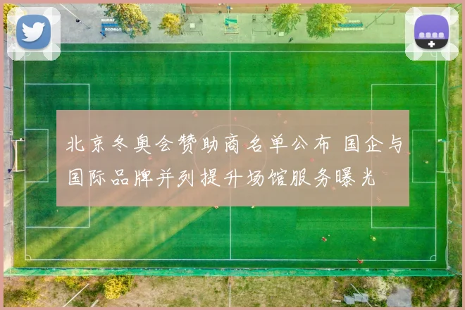 北京冬奥会赞助商名单公布 国企与国际品牌并列提升场馆服务曝光