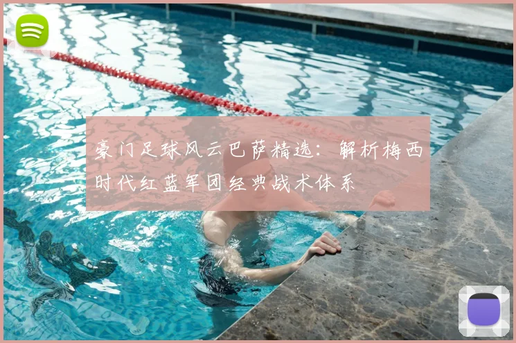 豪门足球风云巴萨精选：解析梅西时代红蓝军团经典战术体系