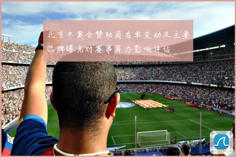 北京冬奥会赞助商名单变动及主要品牌曝光对赛事筹办影响评估