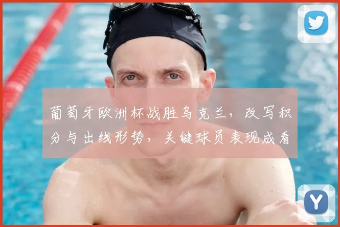 葡萄牙欧洲杯战胜乌克兰，改写积分与出线形势，关键球员表现成看点