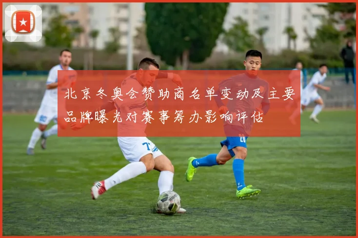 北京冬奥会赞助商名单变动及主要品牌曝光对赛事筹办影响评估