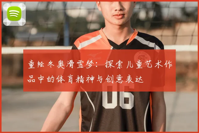 童绘冬奥滑雪梦：探索儿童艺术作品中的体育精神与创意表达